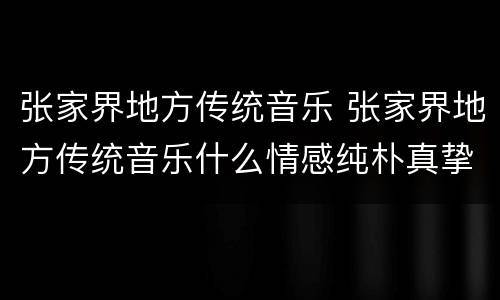 张家界地方传统音乐 张家界地方传统音乐什么情感纯朴真挚而扣人心弦