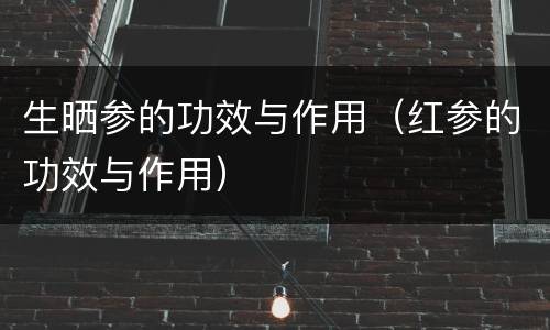 生晒参的功效与作用（红参的功效与作用）