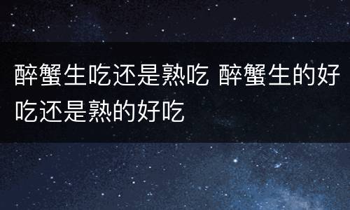 醉蟹生吃还是熟吃 醉蟹生的好吃还是熟的好吃