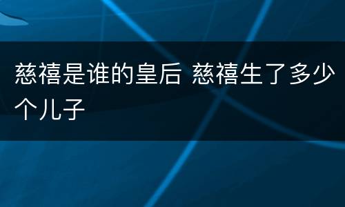 慈禧是谁的皇后 慈禧生了多少个儿子