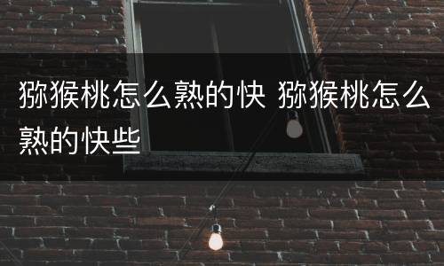 猕猴桃怎么熟的快 猕猴桃怎么熟的快些