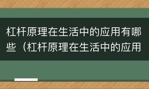 杠杆原理在生活中的应用有哪些（杠杆原理在生活中的应用有哪些图片）