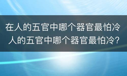 在人的五官中哪个器官最怕冷 人的五官中哪个器官最怕冷?