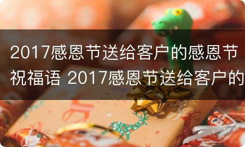 2017感恩节送给客户的感恩节祝福语 2017感恩节送给客户的感恩节祝福语是什么