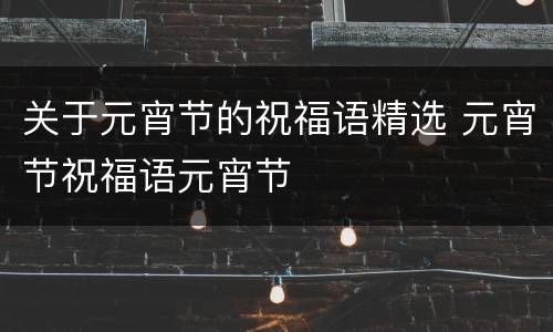 关于元宵节的祝福语精选 元宵节祝福语元宵节
