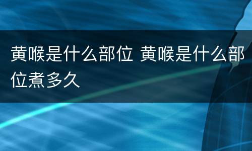 黄喉是什么部位 黄喉是什么部位煮多久