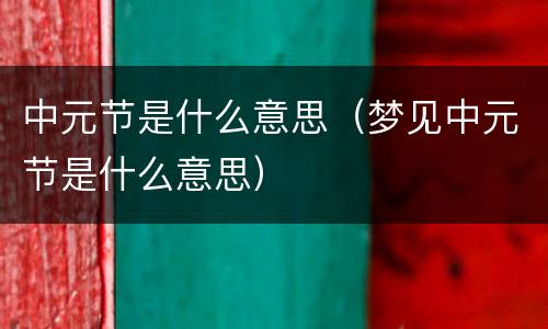 中元节是什么意思（梦见中元节是什么意思）