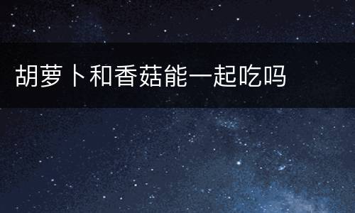 胡萝卜和香菇能一起吃吗