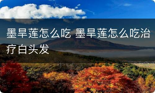 墨旱莲怎么吃 墨旱莲怎么吃治疗白头发