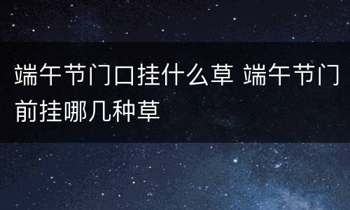 端午节门口挂什么草 端午节门前挂哪几种草