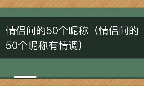 情侣间的50个昵称（情侣间的50个昵称有情调）
