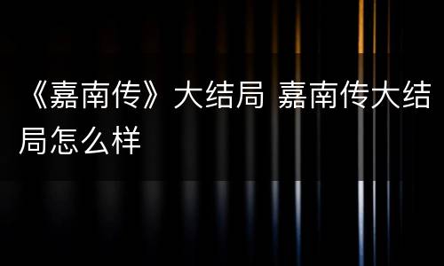《嘉南传》大结局 嘉南传大结局怎么样