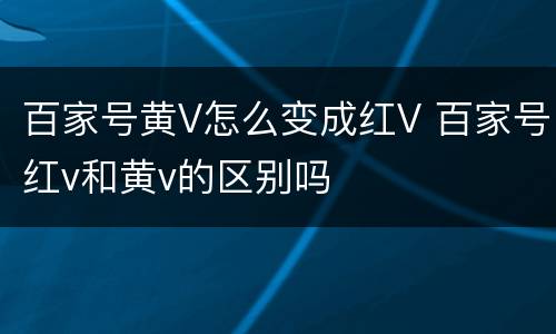 百家号黄V怎么变成红V 百家号红v和黄v的区别吗