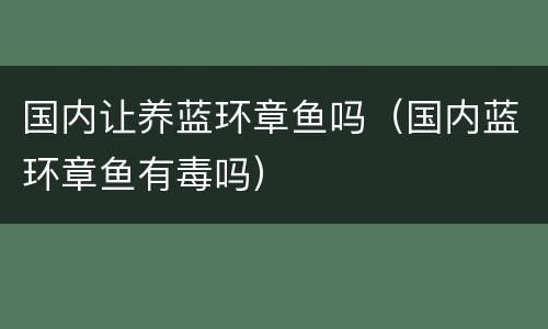 国内让养蓝环章鱼吗（国内蓝环章鱼有毒吗）