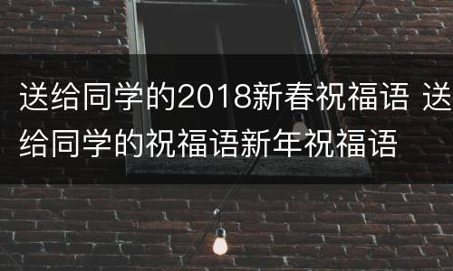 送给同学的2018新春祝福语 送给同学的祝福语新年祝福语