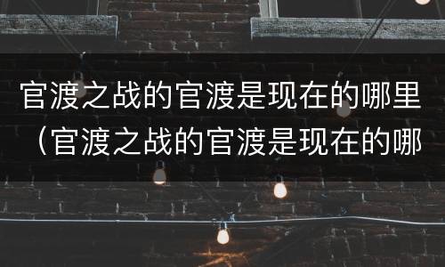 官渡之战的官渡是现在的哪里（官渡之战的官渡是现在的哪里位于现在的哪里什么省）
