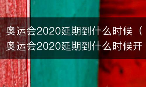 奥运会2020延期到什么时候（奥运会2020延期到什么时候开始）
