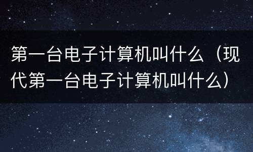 第一台电子计算机叫什么（现代第一台电子计算机叫什么）