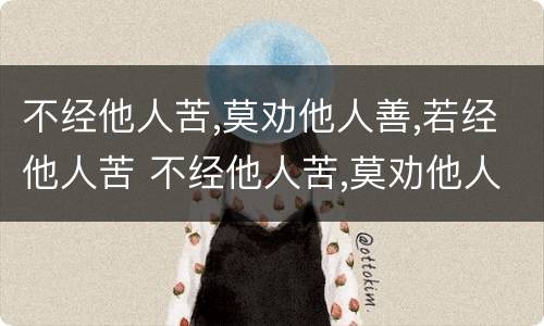 不经他人苦,莫劝他人善,若经他人苦 不经他人苦,莫劝他人善,若经他人苦 未必有他善