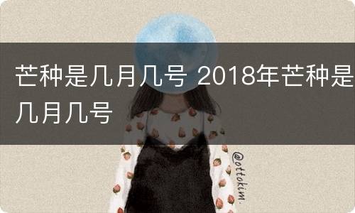 芒种是几月几号 2018年芒种是几月几号