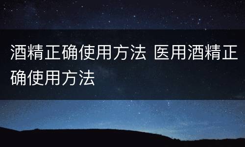 酒精正确使用方法 医用酒精正确使用方法