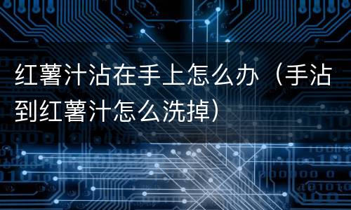 红薯汁沾在手上怎么办（手沾到红薯汁怎么洗掉）