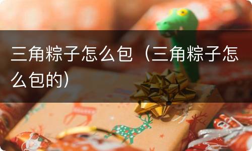 三角粽子怎么包（三角粽子怎么包的）