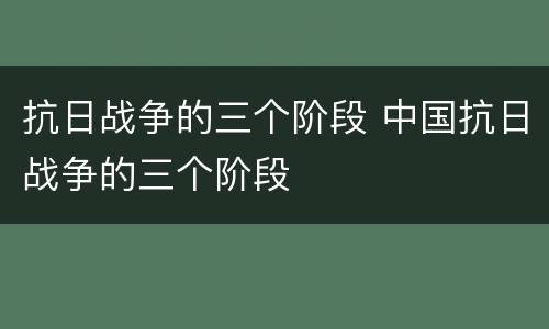 抗日战争的三个阶段 中国抗日战争的三个阶段