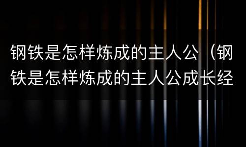 钢铁是怎样炼成的主人公（钢铁是怎样炼成的主人公成长经历）