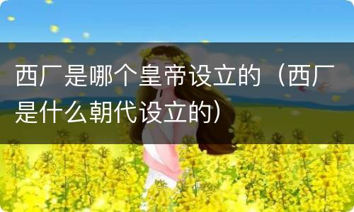 西厂是哪个皇帝设立的（西厂是什么朝代设立的）