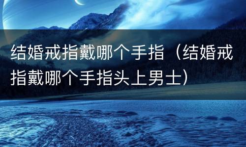 结婚戒指戴哪个手指（结婚戒指戴哪个手指头上男士）