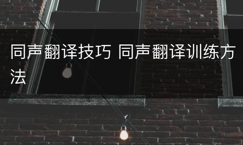 同声翻译技巧 同声翻译训练方法