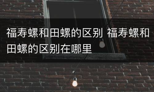 福寿螺和田螺的区别 福寿螺和田螺的区别在哪里