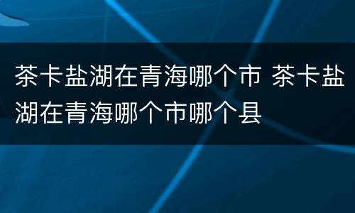 茶卡盐湖在青海哪个市 茶卡盐湖在青海哪个市哪个县