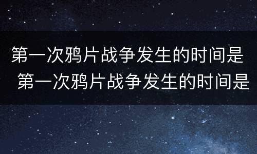第一次鸦片战争发生的时间是 第一次鸦片战争发生的时间是哪一年