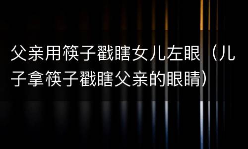 父亲用筷子戳瞎女儿左眼（儿子拿筷子戳瞎父亲的眼睛）