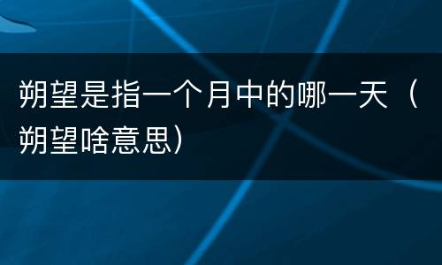 朔望是指一个月中的哪一天（朔望啥意思）