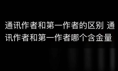 通讯作者和第一作者的区别 通讯作者和第一作者哪个含金量高