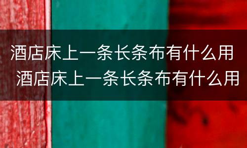 酒店床上一条长条布有什么用 酒店床上一条长条布有什么用搞笑