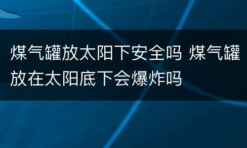 煤气罐放太阳下安全吗 煤气罐放在太阳底下会爆炸吗