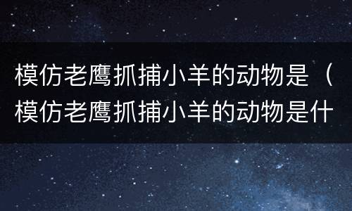 模仿老鹰抓捕小羊的动物是（模仿老鹰抓捕小羊的动物是什么电影）