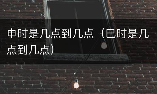 申时是几点到几点（巳时是几点到几点）