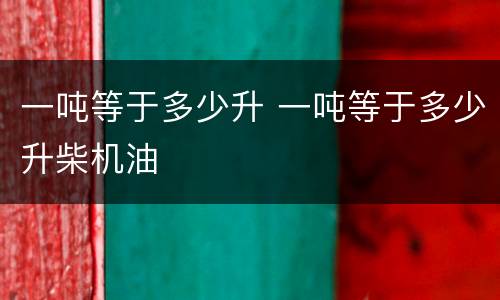 一吨等于多少升 一吨等于多少升柴机油