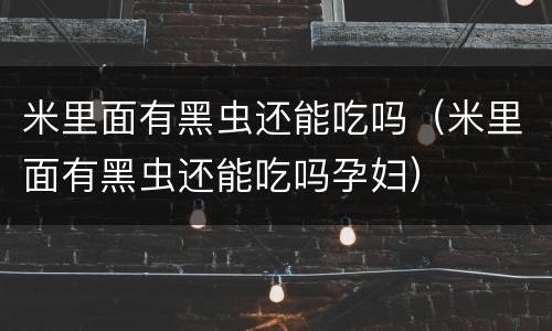 米里面有黑虫还能吃吗（米里面有黑虫还能吃吗孕妇）