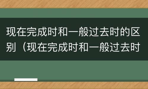 现在完成时和一般过去时的区别（现在完成时和一般过去时的区别是什么）