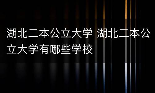 湖北二本公立大学 湖北二本公立大学有哪些学校