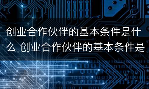 创业合作伙伴的基本条件是什么 创业合作伙伴的基本条件是什么意思