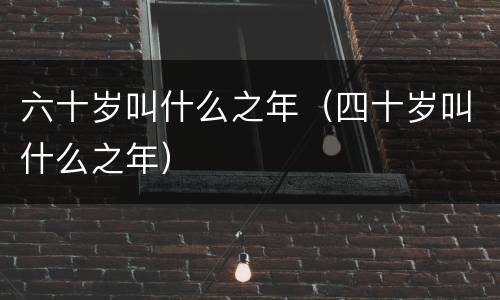 六十岁叫什么之年（四十岁叫什么之年）