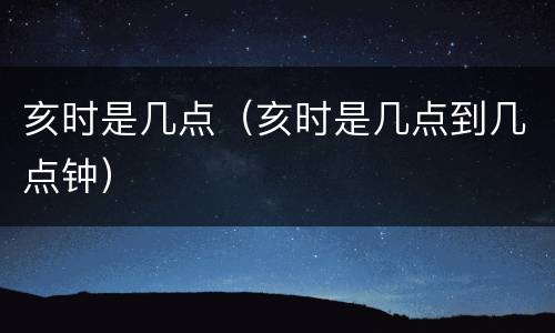 亥时是几点（亥时是几点到几点钟）