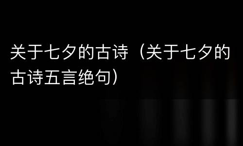 关于七夕的古诗（关于七夕的古诗五言绝句）